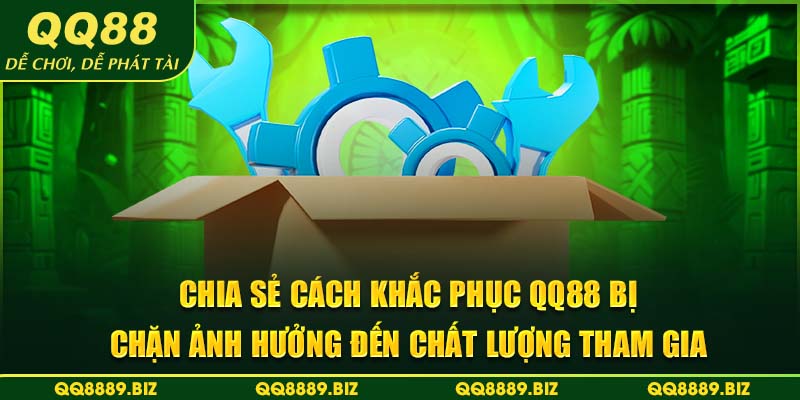 Chia sẻ cách khắc phục QQ88 bị chặn ảnh hưởng đến chất lượng tham gia